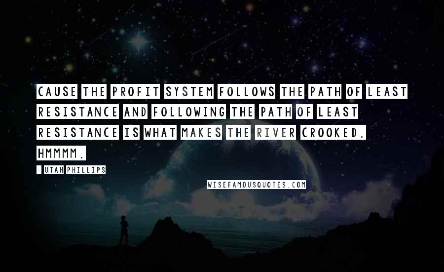 Utah Phillips Quotes: Cause the profit system follows the path of least resistance and following the path of least resistance is what makes the river crooked. Hmmmm.