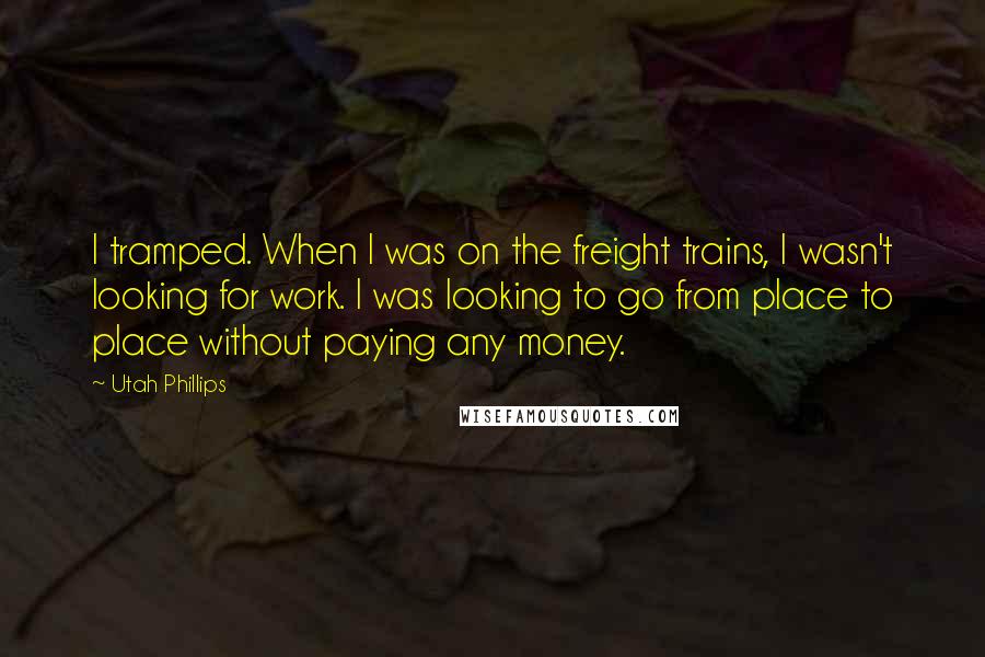 Utah Phillips Quotes: I tramped. When I was on the freight trains, I wasn't looking for work. I was looking to go from place to place without paying any money.