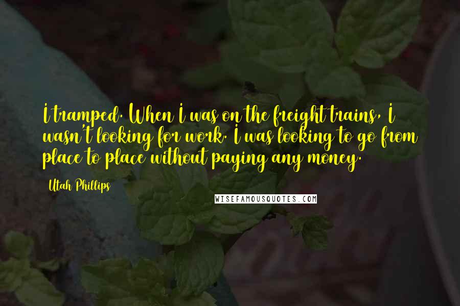 Utah Phillips Quotes: I tramped. When I was on the freight trains, I wasn't looking for work. I was looking to go from place to place without paying any money.