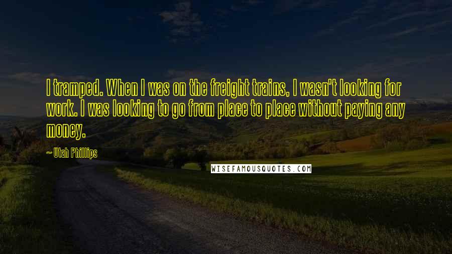 Utah Phillips Quotes: I tramped. When I was on the freight trains, I wasn't looking for work. I was looking to go from place to place without paying any money.