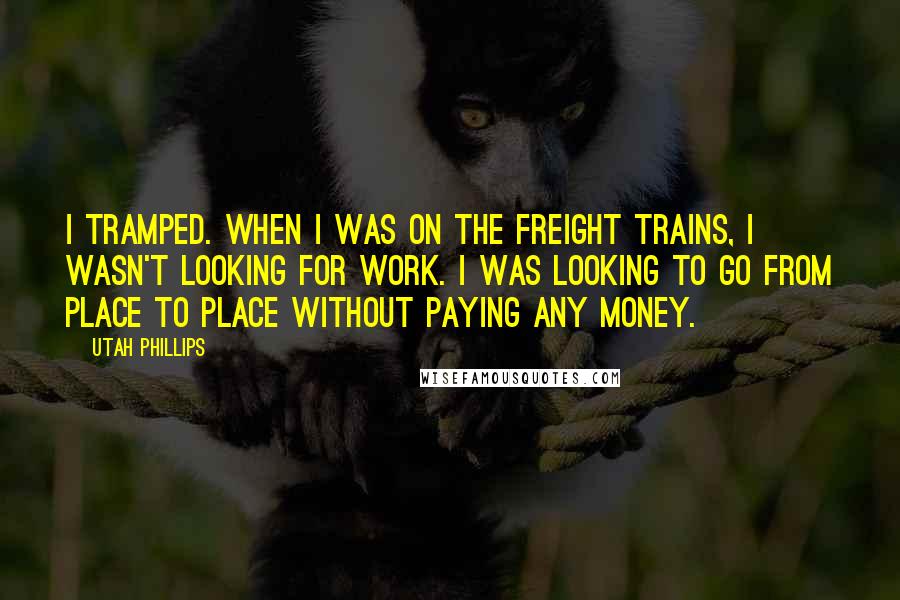 Utah Phillips Quotes: I tramped. When I was on the freight trains, I wasn't looking for work. I was looking to go from place to place without paying any money.