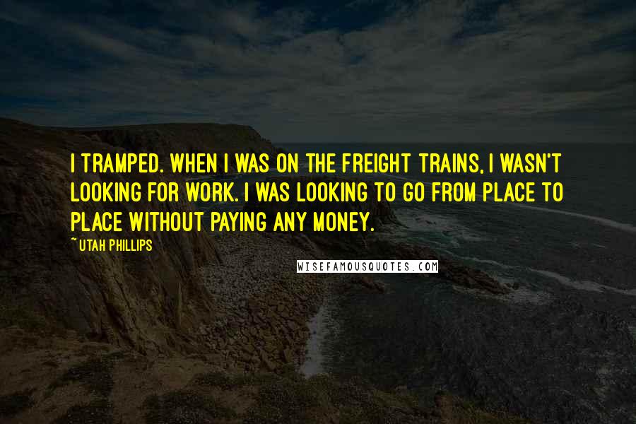 Utah Phillips Quotes: I tramped. When I was on the freight trains, I wasn't looking for work. I was looking to go from place to place without paying any money.