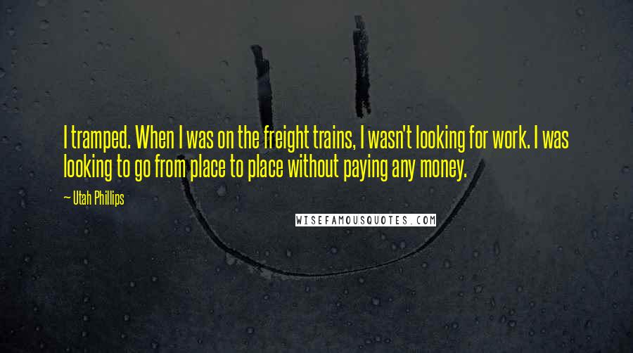 Utah Phillips Quotes: I tramped. When I was on the freight trains, I wasn't looking for work. I was looking to go from place to place without paying any money.