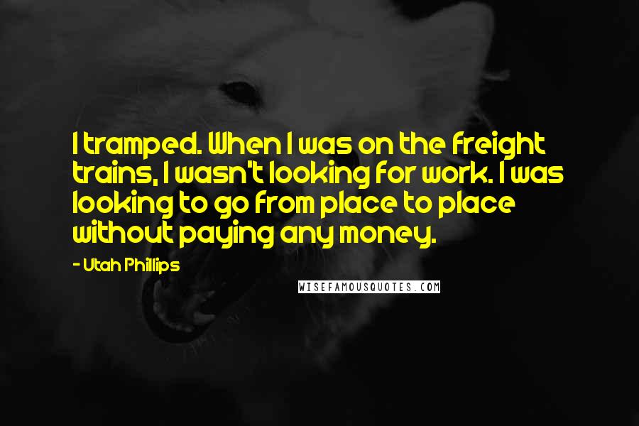 Utah Phillips Quotes: I tramped. When I was on the freight trains, I wasn't looking for work. I was looking to go from place to place without paying any money.