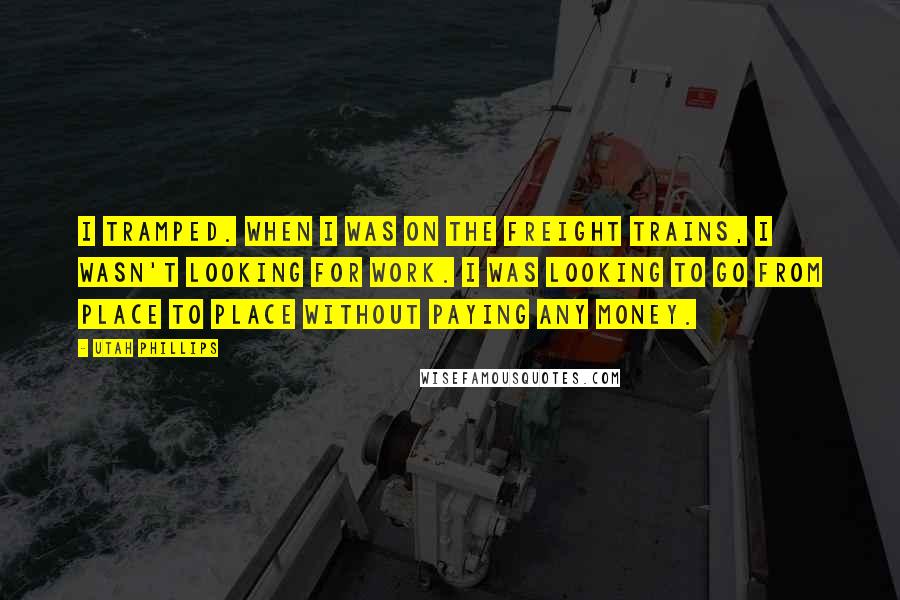 Utah Phillips Quotes: I tramped. When I was on the freight trains, I wasn't looking for work. I was looking to go from place to place without paying any money.