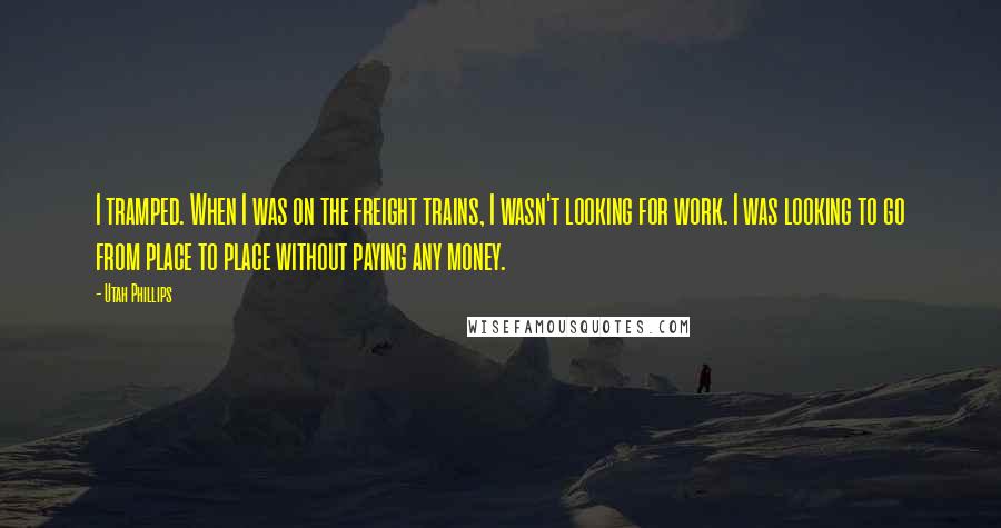 Utah Phillips Quotes: I tramped. When I was on the freight trains, I wasn't looking for work. I was looking to go from place to place without paying any money.