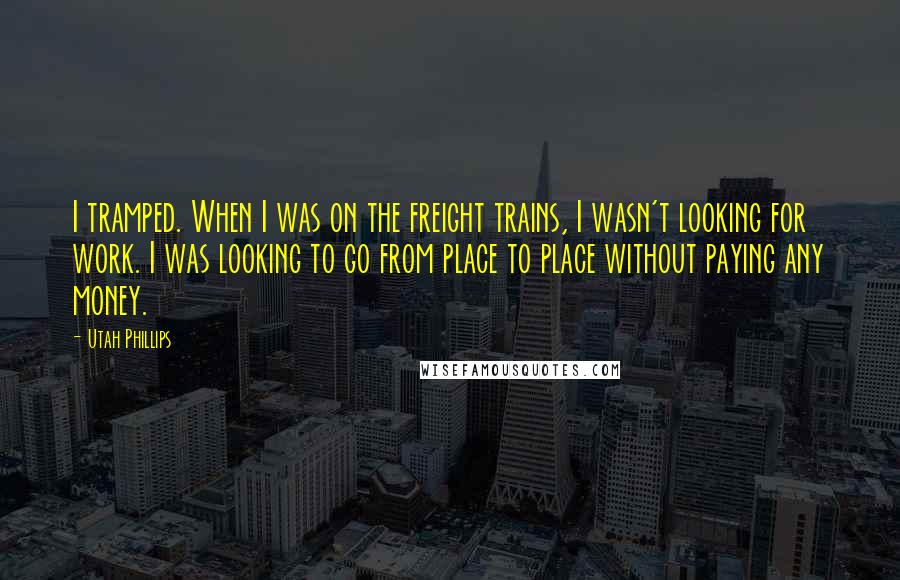 Utah Phillips Quotes: I tramped. When I was on the freight trains, I wasn't looking for work. I was looking to go from place to place without paying any money.