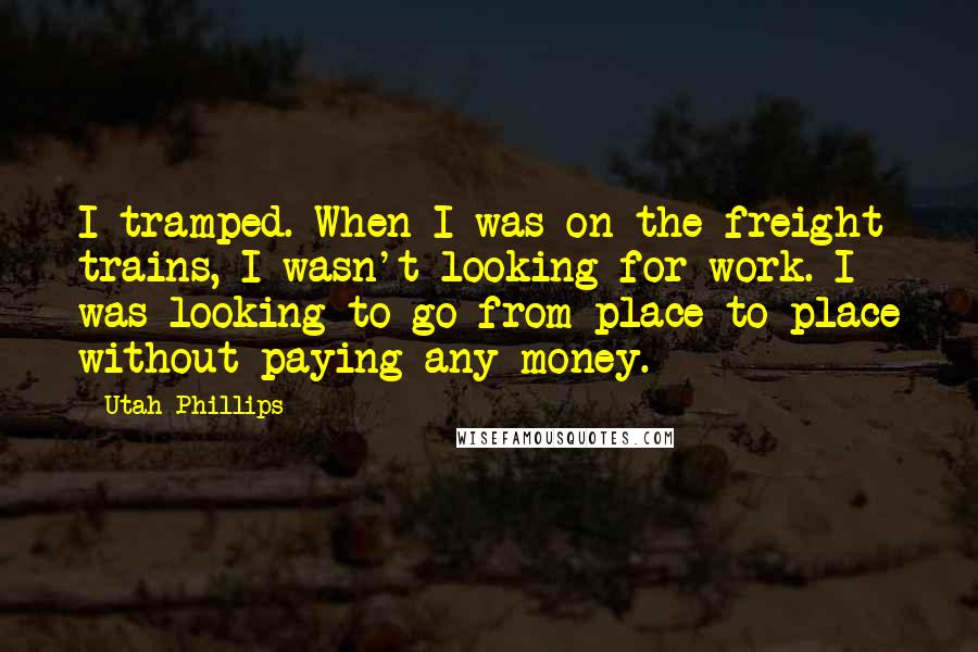 Utah Phillips Quotes: I tramped. When I was on the freight trains, I wasn't looking for work. I was looking to go from place to place without paying any money.