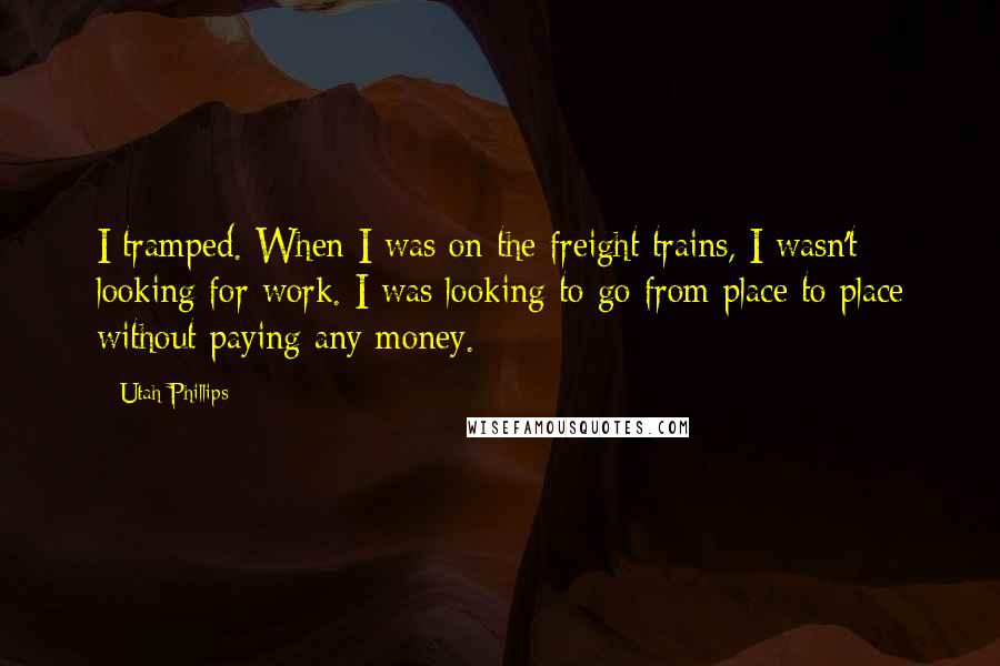 Utah Phillips Quotes: I tramped. When I was on the freight trains, I wasn't looking for work. I was looking to go from place to place without paying any money.