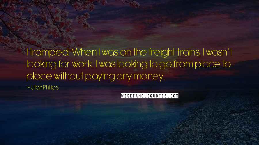 Utah Phillips Quotes: I tramped. When I was on the freight trains, I wasn't looking for work. I was looking to go from place to place without paying any money.