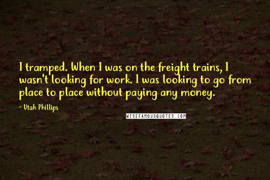 Utah Phillips Quotes: I tramped. When I was on the freight trains, I wasn't looking for work. I was looking to go from place to place without paying any money.