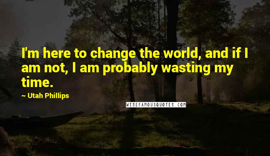 Utah Phillips Quotes: I'm here to change the world, and if I am not, I am probably wasting my time.