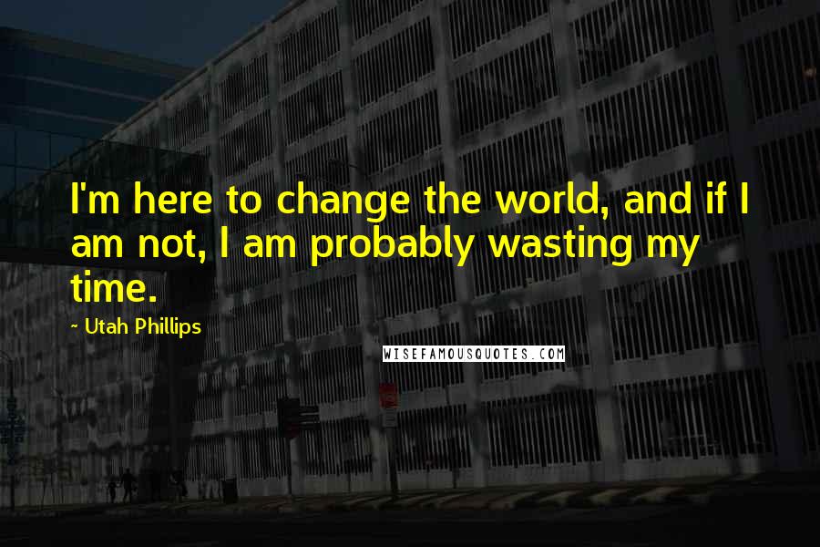 Utah Phillips Quotes: I'm here to change the world, and if I am not, I am probably wasting my time.