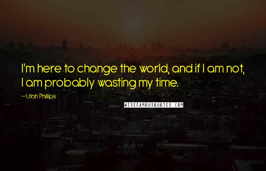 Utah Phillips Quotes: I'm here to change the world, and if I am not, I am probably wasting my time.