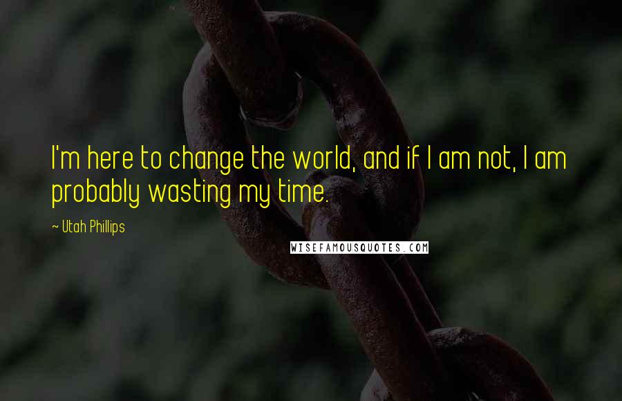 Utah Phillips Quotes: I'm here to change the world, and if I am not, I am probably wasting my time.