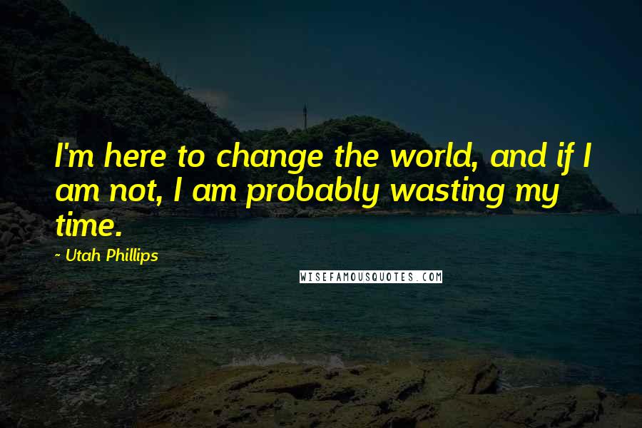 Utah Phillips Quotes: I'm here to change the world, and if I am not, I am probably wasting my time.