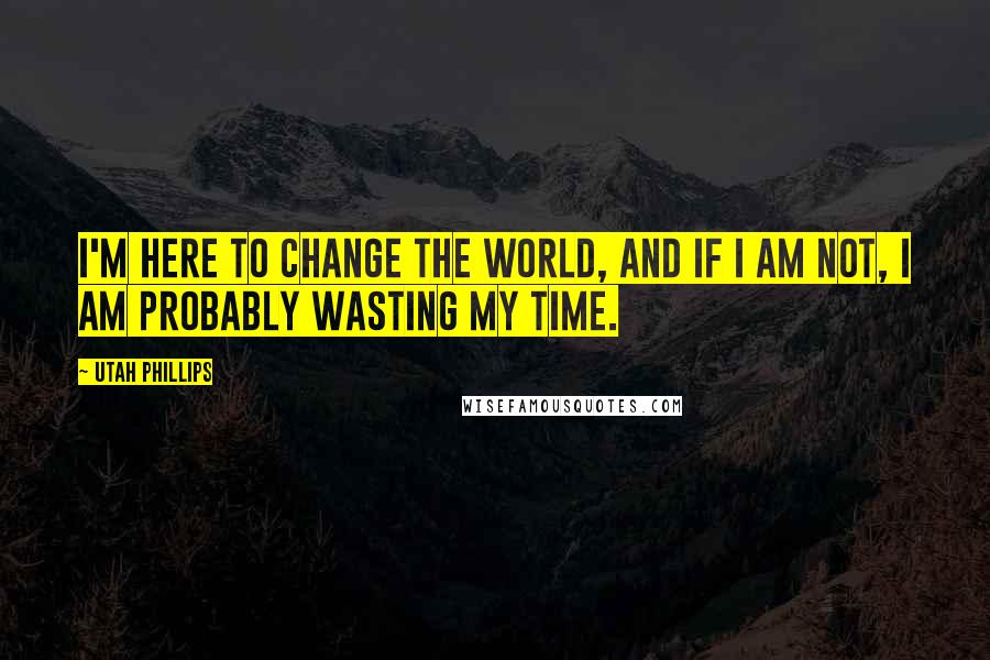 Utah Phillips Quotes: I'm here to change the world, and if I am not, I am probably wasting my time.