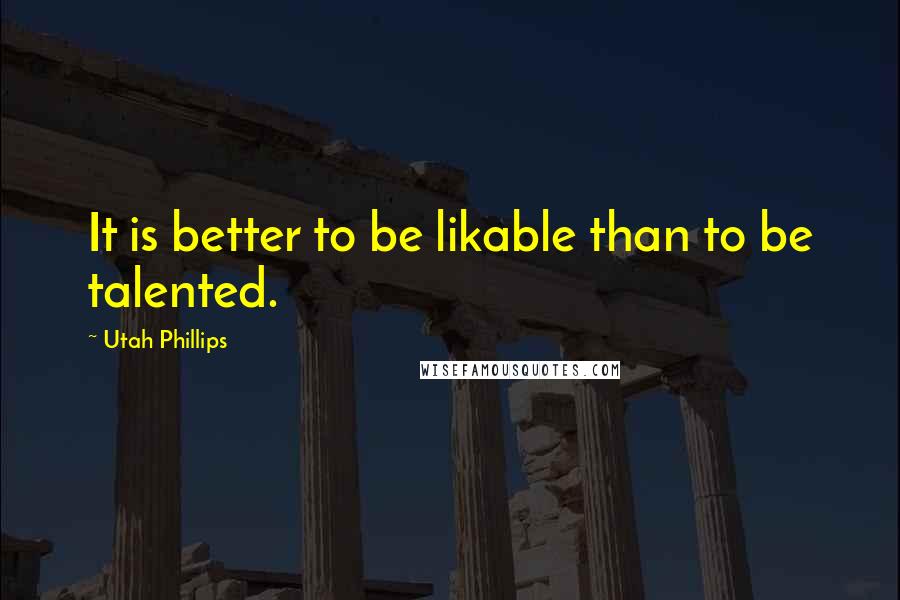 Utah Phillips Quotes: It is better to be likable than to be talented.