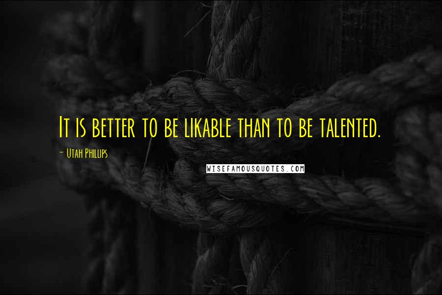 Utah Phillips Quotes: It is better to be likable than to be talented.