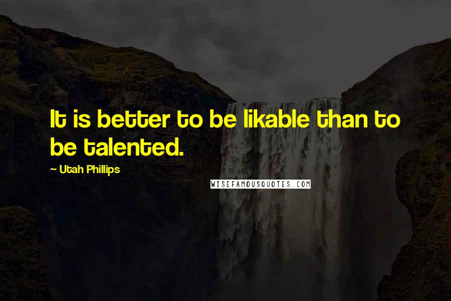 Utah Phillips Quotes: It is better to be likable than to be talented.