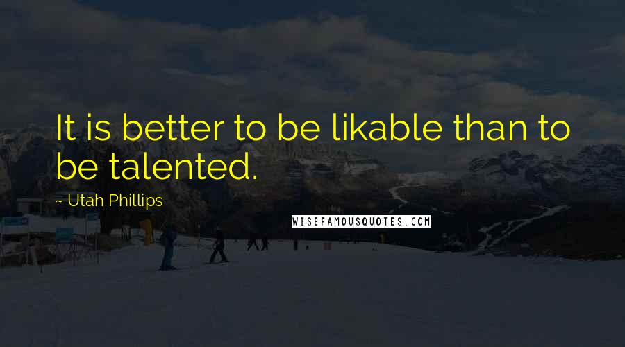 Utah Phillips Quotes: It is better to be likable than to be talented.