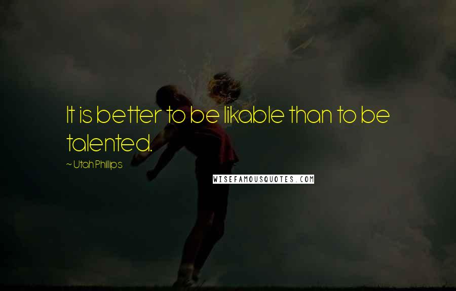 Utah Phillips Quotes: It is better to be likable than to be talented.