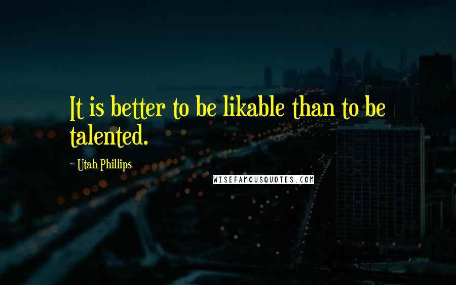 Utah Phillips Quotes: It is better to be likable than to be talented.