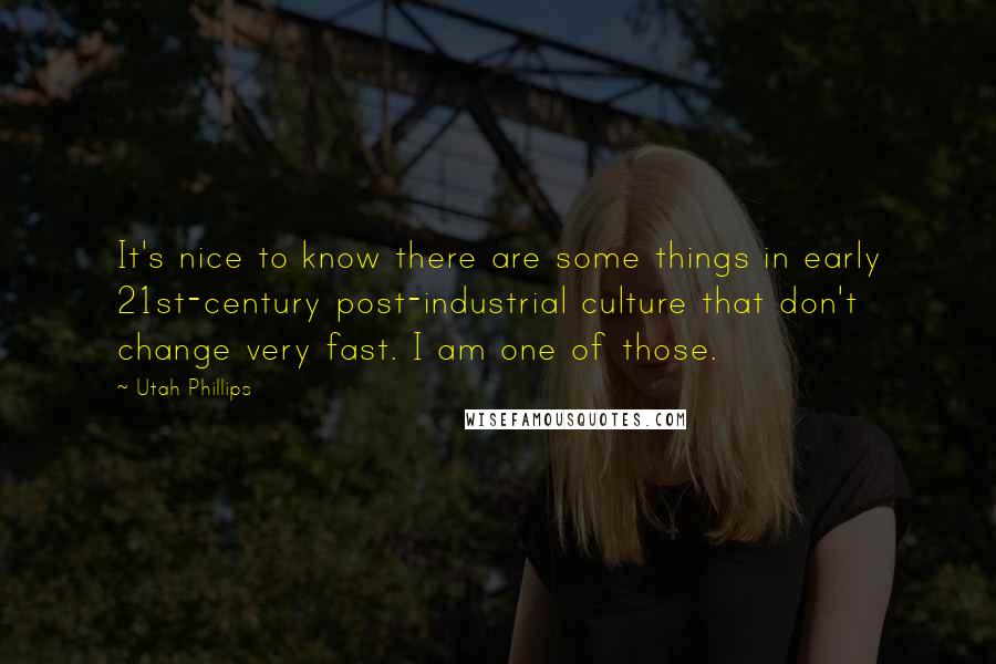 Utah Phillips Quotes: It's nice to know there are some things in early 21st-century post-industrial culture that don't change very fast. I am one of those.