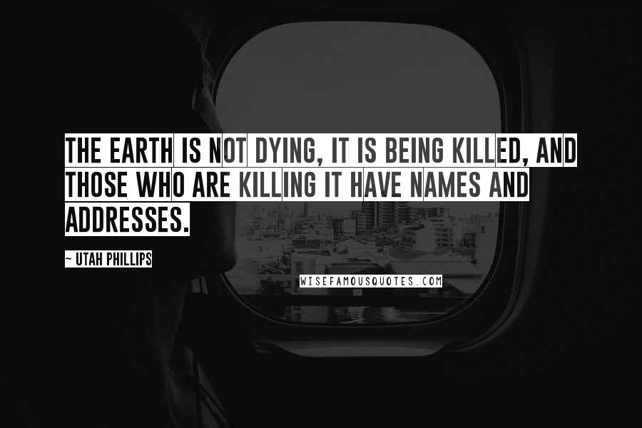 Utah Phillips Quotes: The Earth is not dying, it is being killed, and those who are killing it have names and addresses.