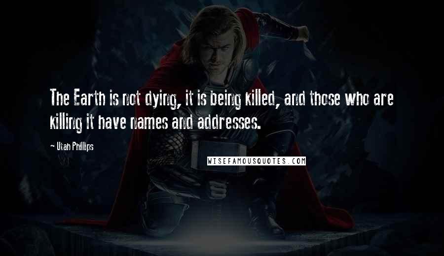 Utah Phillips Quotes: The Earth is not dying, it is being killed, and those who are killing it have names and addresses.