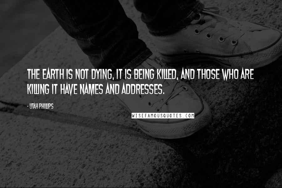 Utah Phillips Quotes: The Earth is not dying, it is being killed, and those who are killing it have names and addresses.