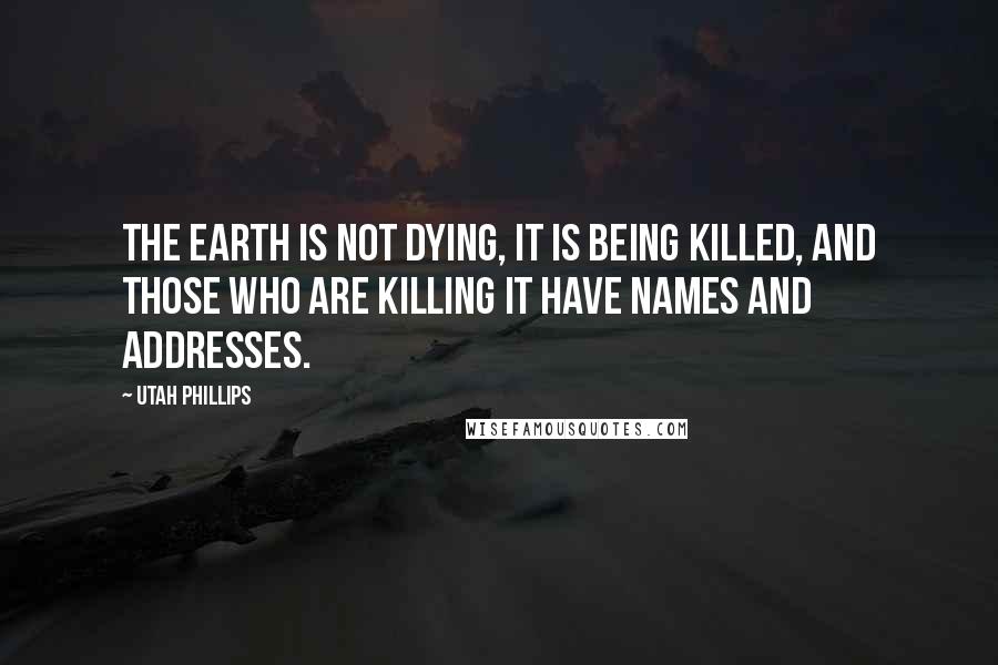 Utah Phillips Quotes: The Earth is not dying, it is being killed, and those who are killing it have names and addresses.