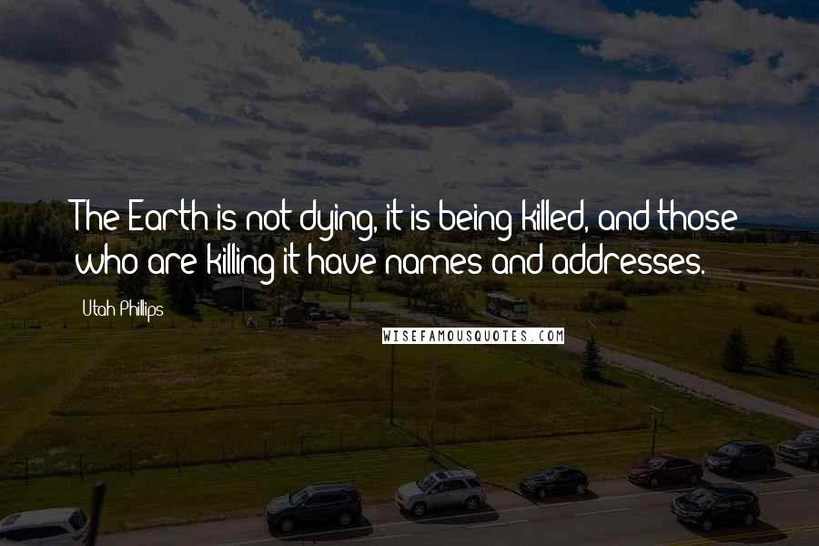 Utah Phillips Quotes: The Earth is not dying, it is being killed, and those who are killing it have names and addresses.