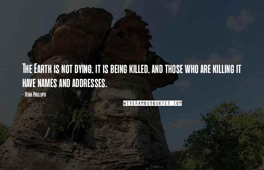 Utah Phillips Quotes: The Earth is not dying, it is being killed, and those who are killing it have names and addresses.