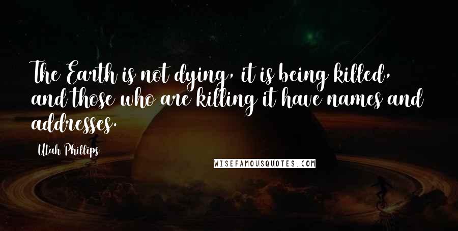 Utah Phillips Quotes: The Earth is not dying, it is being killed, and those who are killing it have names and addresses.