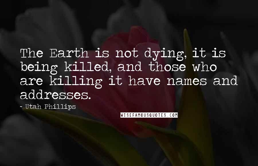 Utah Phillips Quotes: The Earth is not dying, it is being killed, and those who are killing it have names and addresses.