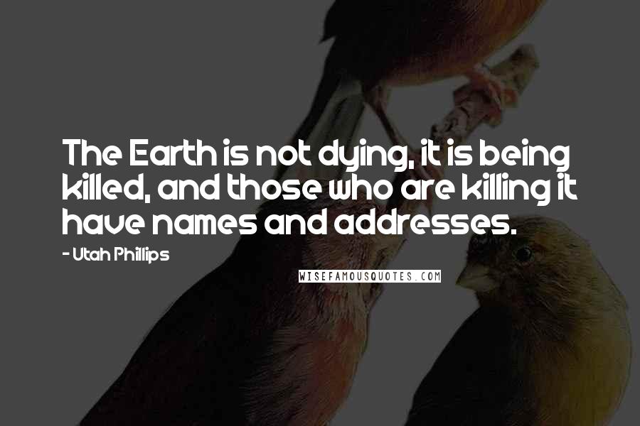 Utah Phillips Quotes: The Earth is not dying, it is being killed, and those who are killing it have names and addresses.