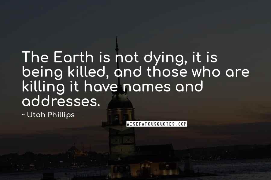 Utah Phillips Quotes: The Earth is not dying, it is being killed, and those who are killing it have names and addresses.