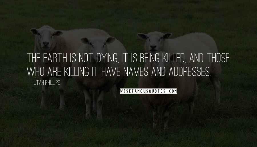 Utah Phillips Quotes: The Earth is not dying, it is being killed, and those who are killing it have names and addresses.