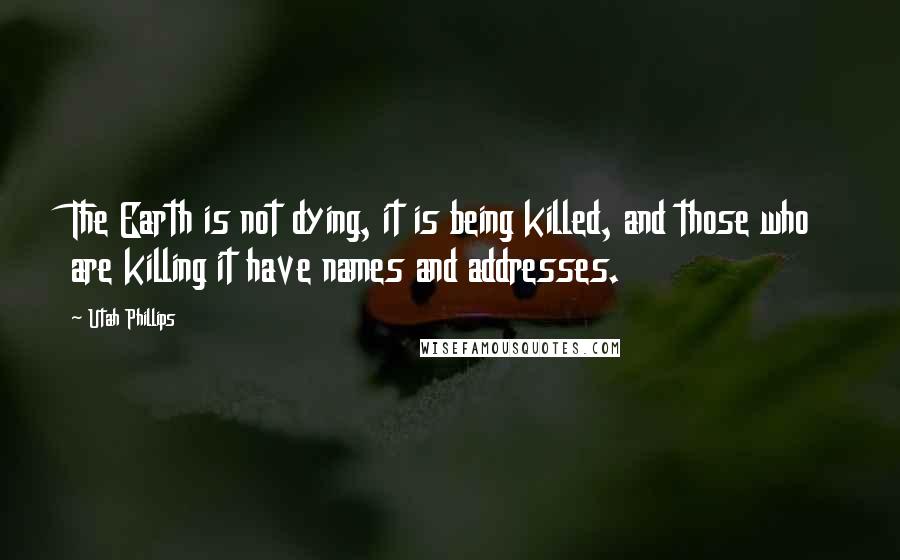 Utah Phillips Quotes: The Earth is not dying, it is being killed, and those who are killing it have names and addresses.