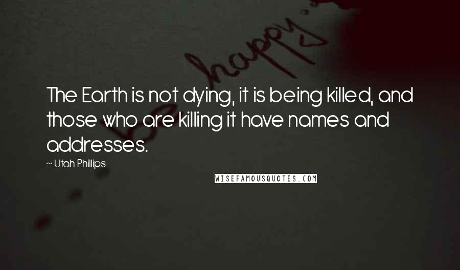 Utah Phillips Quotes: The Earth is not dying, it is being killed, and those who are killing it have names and addresses.