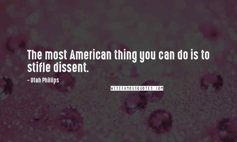 Utah Phillips Quotes: The most American thing you can do is to stifle dissent.