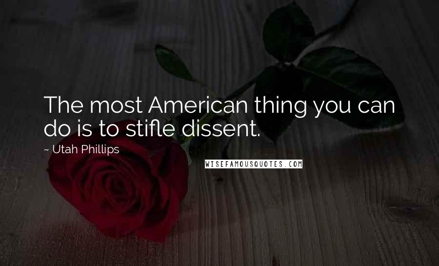 Utah Phillips Quotes: The most American thing you can do is to stifle dissent.