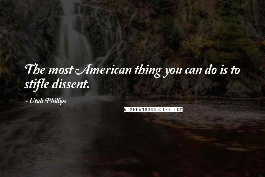 Utah Phillips Quotes: The most American thing you can do is to stifle dissent.