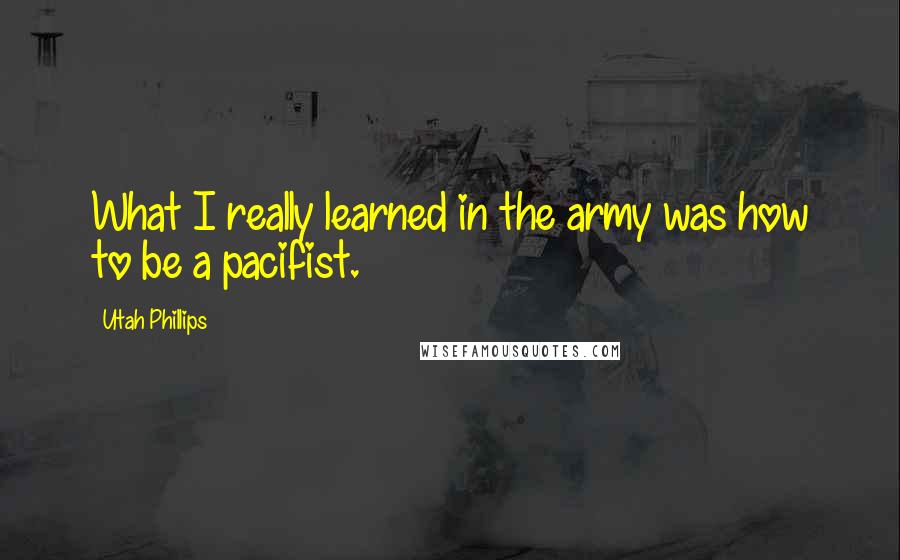 Utah Phillips Quotes: What I really learned in the army was how to be a pacifist.