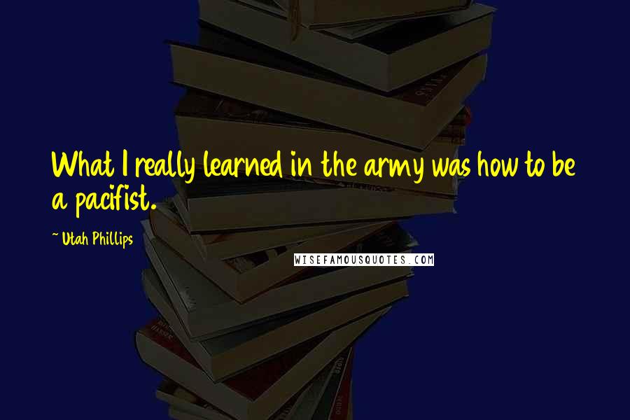 Utah Phillips Quotes: What I really learned in the army was how to be a pacifist.