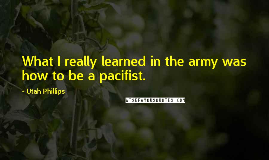 Utah Phillips Quotes: What I really learned in the army was how to be a pacifist.