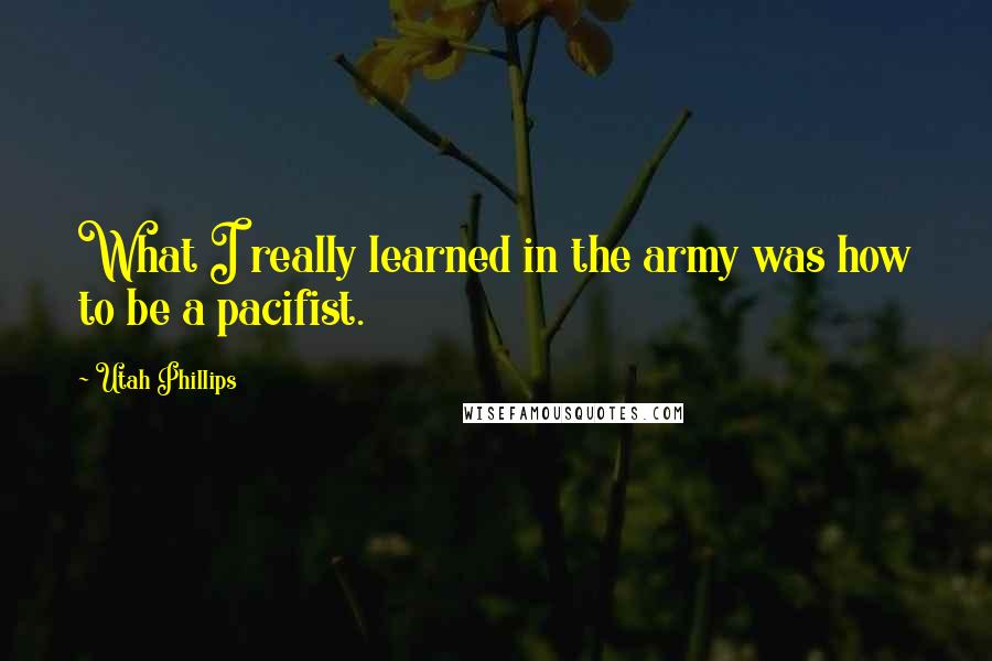 Utah Phillips Quotes: What I really learned in the army was how to be a pacifist.