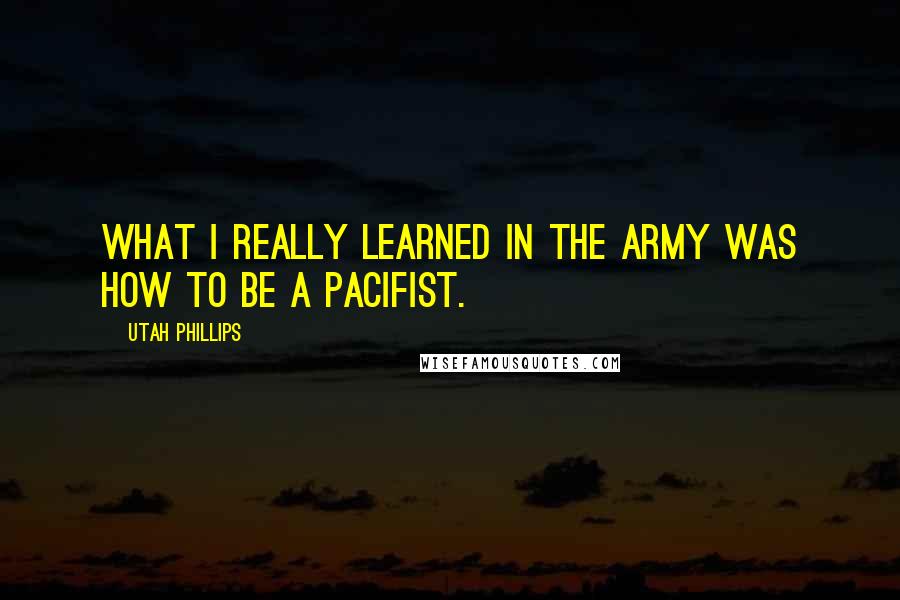 Utah Phillips Quotes: What I really learned in the army was how to be a pacifist.