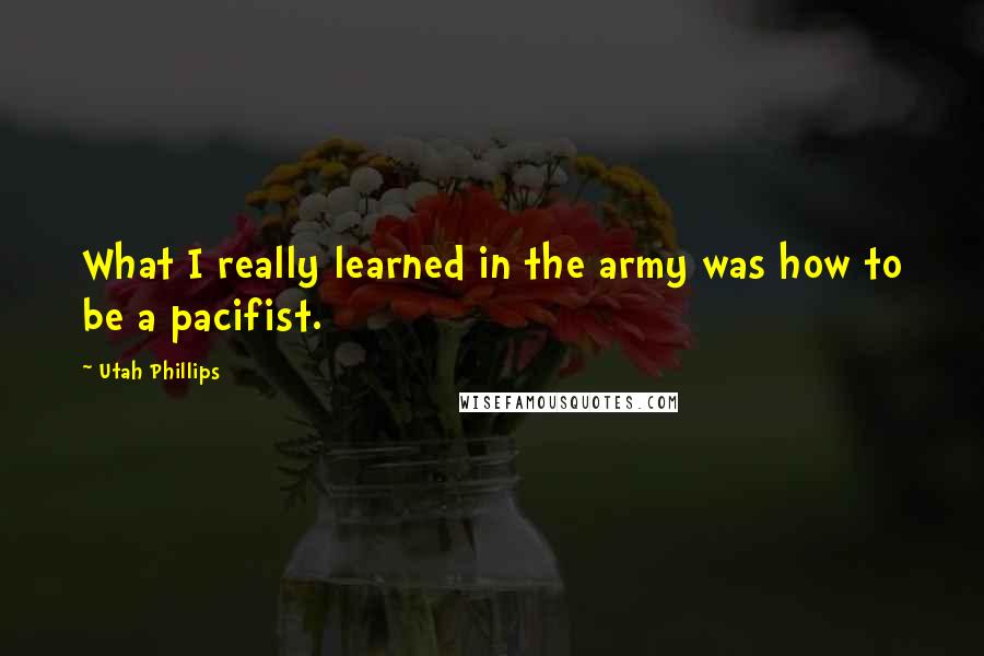 Utah Phillips Quotes: What I really learned in the army was how to be a pacifist.